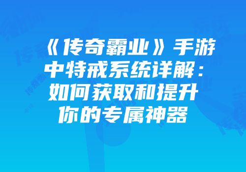 《传奇霸业》手游中特戒系统详解：如何获取和提升你的专属神器