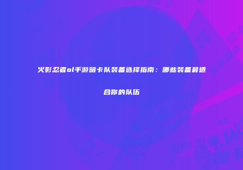 火影忍者ol手游暗卡队装备选择指南：哪些装备最适合你的队伍