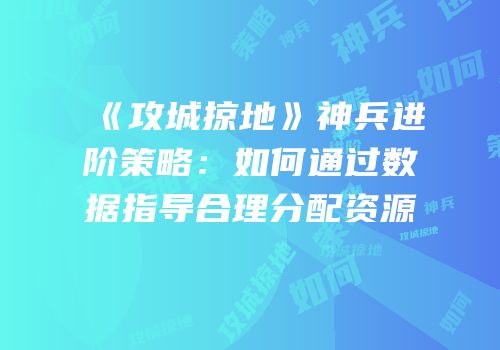 《攻城掠地》神兵进阶策略：如何通过数据指导合理分配资源