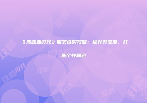 《波西亚时光》服装选购攻略：提升好感度，打造个性角色