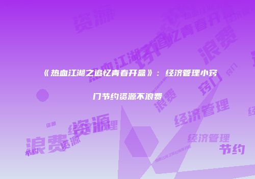 《热血江湖之追忆青春开盒》：经济管理小窍门节约资源不浪费