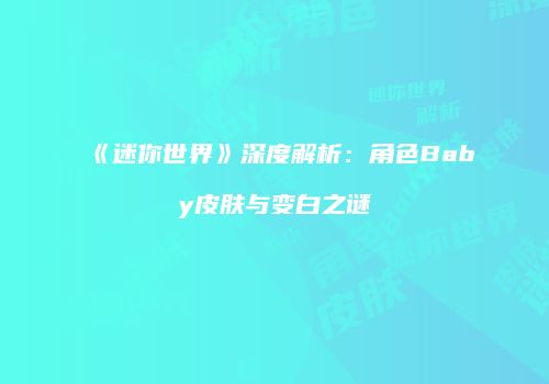 《迷你世界》深度解析：角色Baby皮肤与变白之谜