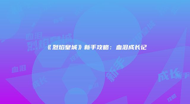 《烈焰皇城》新手攻略：血泪成长记