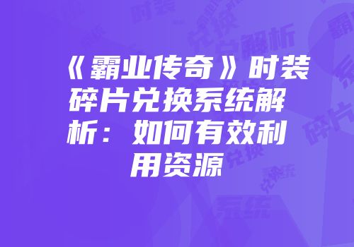 《霸业传奇》时装碎片兑换系统解析：如何有效利用资源