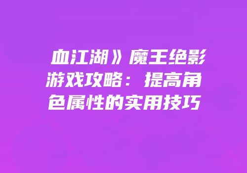 �血江湖》魔王绝影游戏攻略：提高角色属性的实用技巧