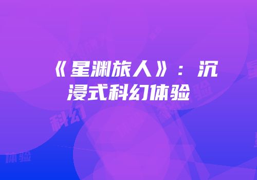 《星渊旅人》：沉浸式科幻体验