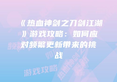 《热血神剑之刀剑江湖》游戏攻略：如何应对频繁更新带来的挑战