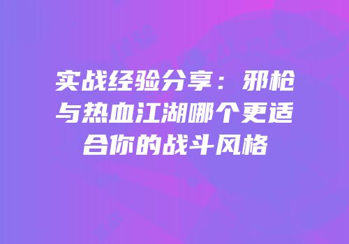 实战经验分享：邪枪与热血江湖哪个更适合你的战斗风格