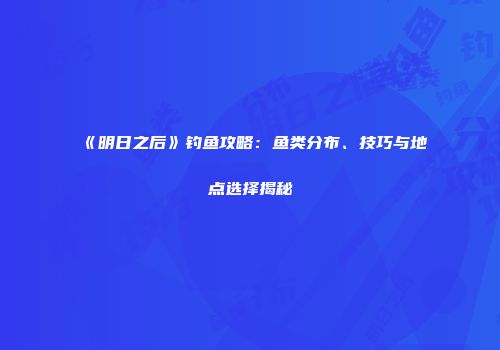 《明日之后》钓鱼攻略：鱼类分布、技巧与地点选择揭秘