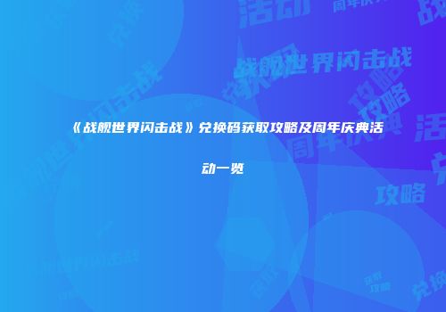 《战舰世界闪击战》兑换码获取攻略及周年庆典活动一览