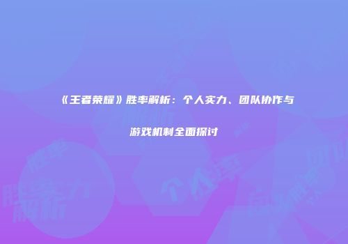 《王者荣耀》胜率解析：个人实力、团队协作与游戏机制全面探讨