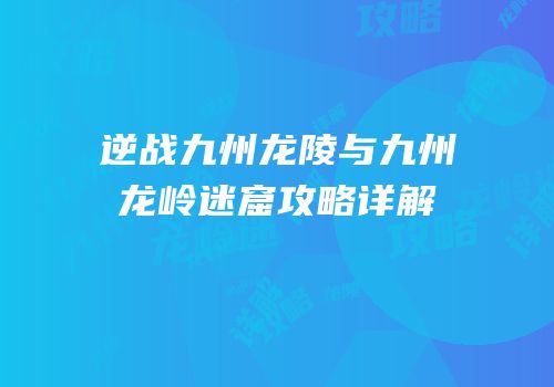 逆战九州龙陵与九州龙岭迷窟攻略详解