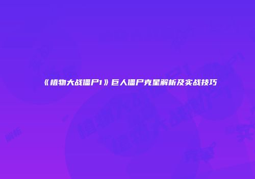 《植物大战僵尸1》巨人僵尸克星解析及实战技巧