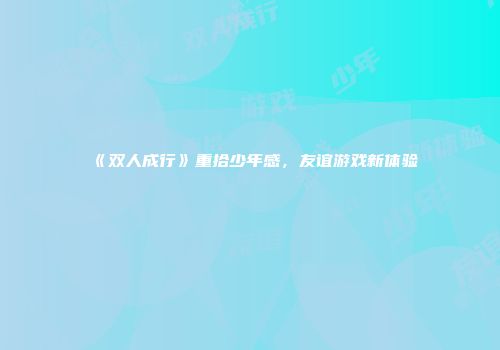 《双人成行》重拾少年感，友谊游戏新体验