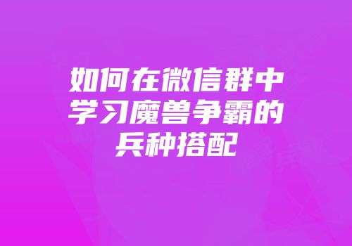 如何在微信群中学习魔兽争霸的兵种搭配