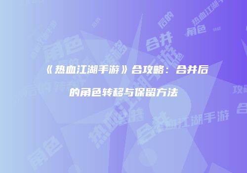 《热血江湖手游》合攻略：合并后的角色转移与保留方法