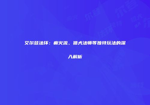 艾尔登法环：癫火流、猎犬法师等独特玩法的深入解析