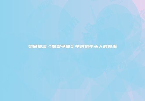 如何提高《魔兽争霸》中对抗牛头人的效率