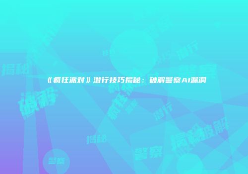 《疯狂派对》潜行技巧揭秘：破解警察AI漏洞