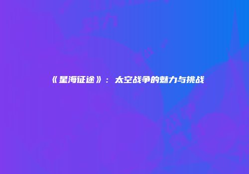 《星海征途》：太空战争的魅力与挑战