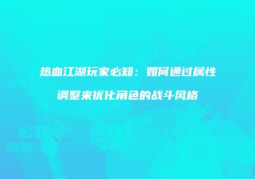 热血江湖玩家必知：如何通过属性调整来优化角色的战斗风格
