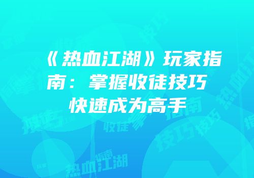 《热血江湖》玩家指南：掌握收徒技巧快速成为高手