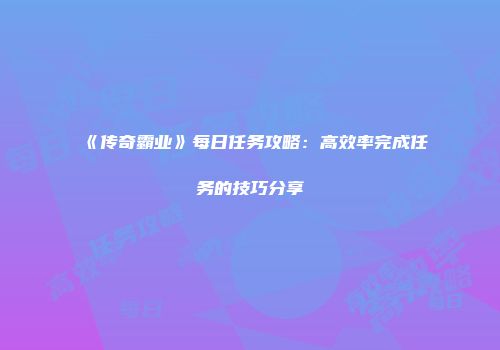 《传奇霸业》每日任务攻略：高效率完成任务的技巧分享