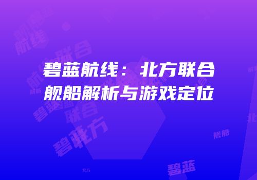 碧蓝航线：北方联合舰船解析与游戏定位