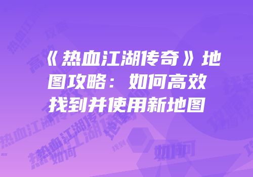 《热血江湖传奇》地图攻略：如何高效找到并使用新地图