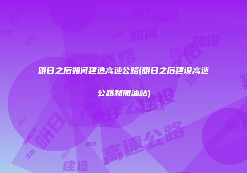 明日之后如何建造高速公路(明日之后建设高速公路和加油站)