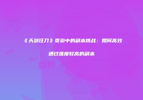 《天剑狂刀》页游中的副本挑战：如何高效通过难度较高的副本