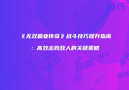 《无双霸业传奇》战斗技巧提升指南：高效击败敌人的关键策略