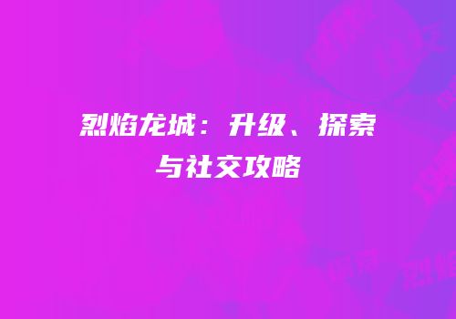 烈焰龙城：升级、探索与社交攻略