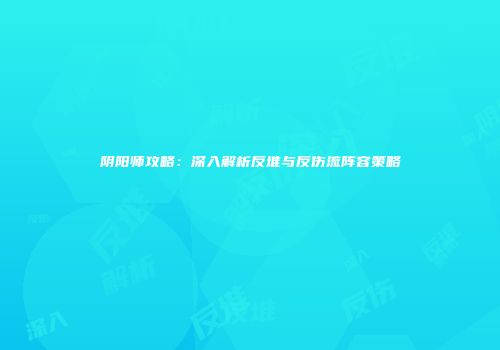 阴阳师攻略：深入解析反堆与反伤流阵容策略