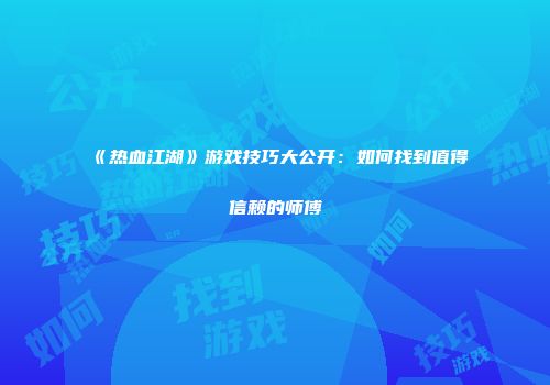 《热血江湖》游戏技巧大公开：如何找到值得信赖的师傅