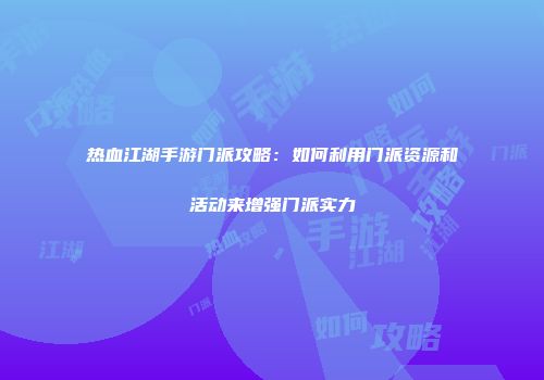 热血江湖手游门派攻略：如何利用门派资源和活动来增强门派实力
