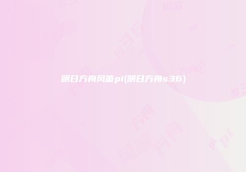 明日方舟风笛pi(明日方舟s36)