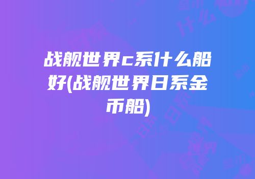 战舰世界c系什么船好(战舰世界日系金币船)
