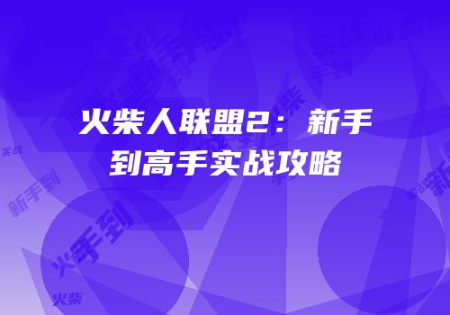 火柴人联盟2：新手到高手实战攻略