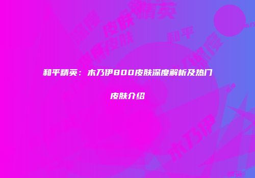 和平精英：木乃伊800皮肤深度解析及热门皮肤介绍