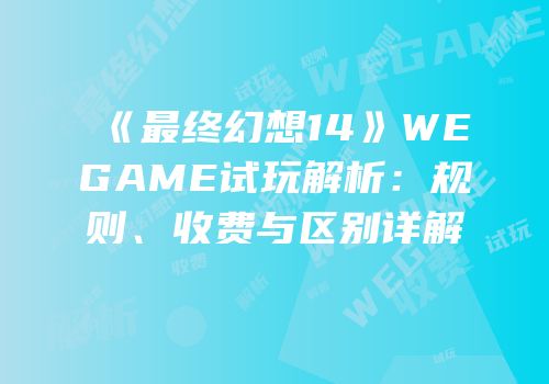 《最终幻想14》WEGAME试玩解析：规则、收费与区别详解