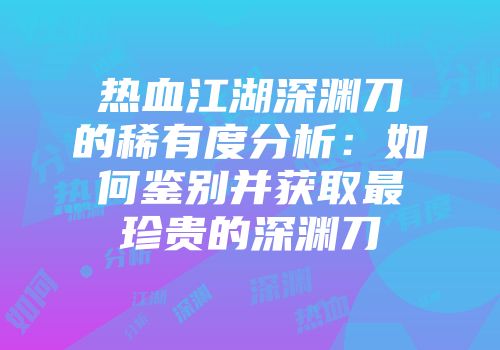 热血江湖深渊刀的稀有度分析：如何鉴别并获取最珍贵的深渊刀