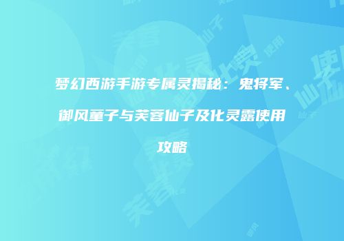 梦幻西游手游专属灵揭秘：鬼将军、御风童子与芙蓉仙子及化灵露使用攻略
