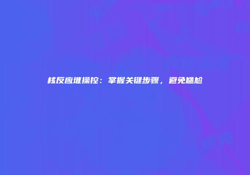 核反应堆操控：掌握关键步骤，避免尴尬