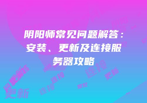 阴阳师常见问题解答：安装、更新及连接服务器攻略