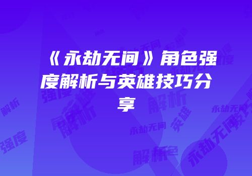 《永劫无间》角色强度解析与英雄技巧分享