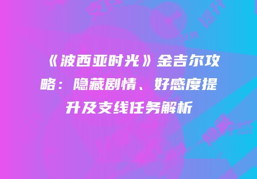 《波西亚时光》金吉尔攻略：隐藏剧情、好感度提升及支线任务解析