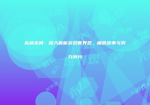 永劫无间：深入解析游戏世界观、角色故事与势力划分