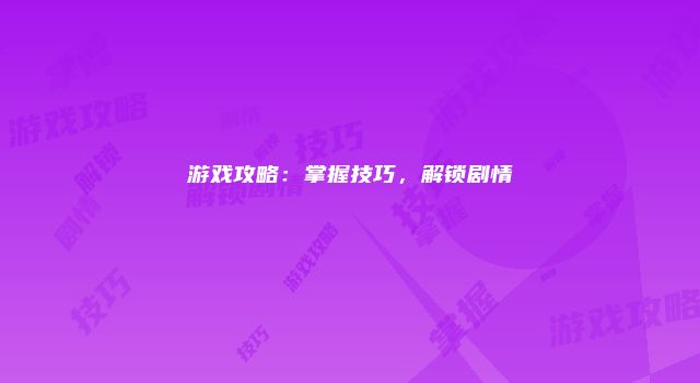 游戏攻略：掌握技巧，解锁剧情