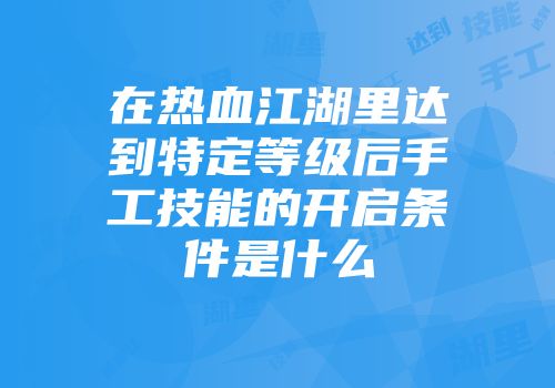 在热血江湖里达到特定等级后手工技能的开启条件是什么